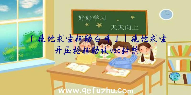 「绝地求生辅助白屏」|绝地求生开压枪辅助被vac封禁